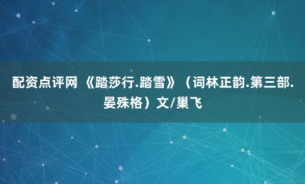 配资点评网 《踏莎行.踏雪》（词林正韵.第三部.晏殊格）文/巢飞