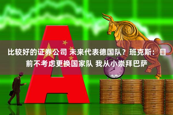 比较好的证券公司 未来代表德国队？班克斯：目前不考虑更换国家队 我从小崇拜巴萨