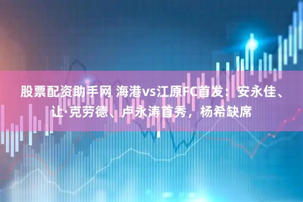 股票配资助手网 海港vs江原FC首发：安永佳、让·克劳德、卢永涛首秀，杨希缺席