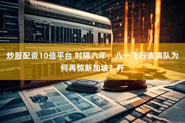 炒股配资10倍平台 时隔六年，八一飞行表演队为何再惊新加坡？歼