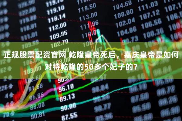 正规股票配资官网 乾隆皇帝死后，嘉庆皇帝是如何对待乾隆的50多个妃子的？