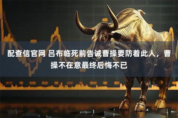 配查信官网 吕布临死前告诫曹操要防着此人，曹操不在意最终后悔不已