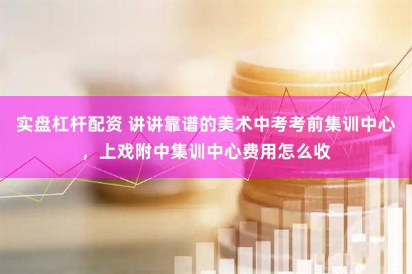 实盘杠杆配资 讲讲靠谱的美术中考考前集训中心，上戏附中集训中心费用怎么收