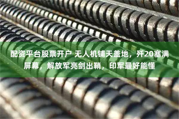 配资平台股票开户 无人机铺天盖地，歼20塞满屏幕，解放军亮剑出鞘，印军最好能懂