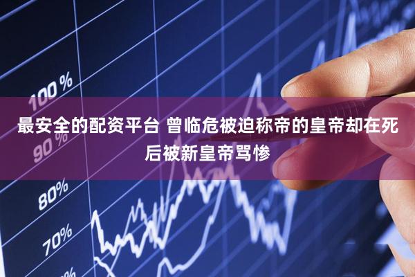最安全的配资平台 曾临危被迫称帝的皇帝却在死后被新皇帝骂惨
