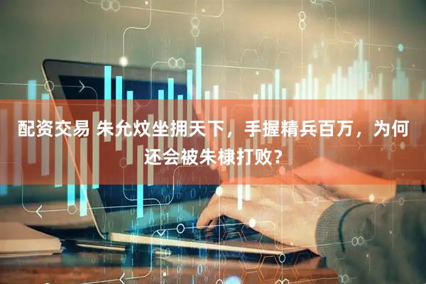 配资交易 朱允炆坐拥天下，手握精兵百万，为何还会被朱棣打败？