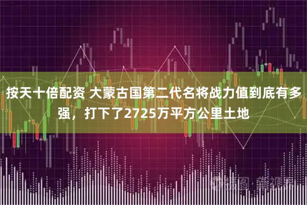 按天十倍配资 大蒙古国第二代名将战力值到底有多强，打下了2725万平方公里土地