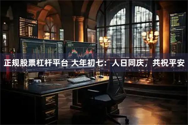 正规股票杠杆平台 大年初七：人日同庆，共祝平安