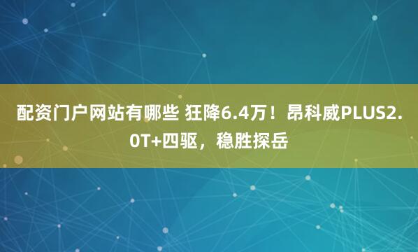 配资门户网站有哪些 狂降6.4万！昂科威PLUS2.0T+四驱，稳胜探岳