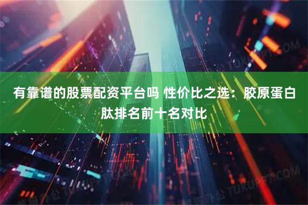 有靠谱的股票配资平台吗 性价比之选：胶原蛋白肽排名前十名对比