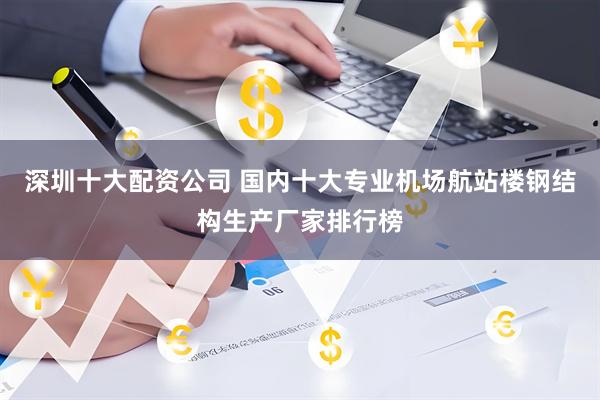 深圳十大配资公司 国内十大专业机场航站楼钢结构生产厂家排行榜