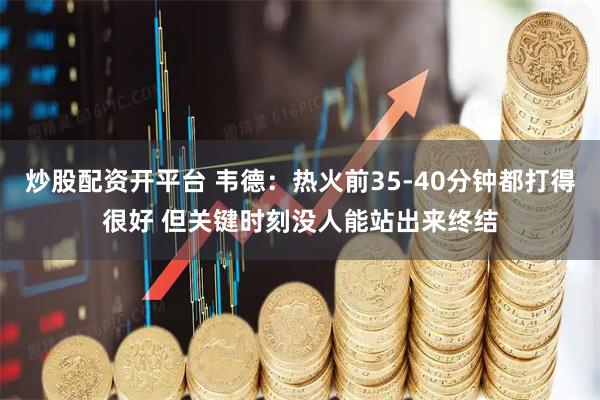 炒股配资开平台 韦德：热火前35-40分钟都打得很好 但关键时刻没人能站出来终结