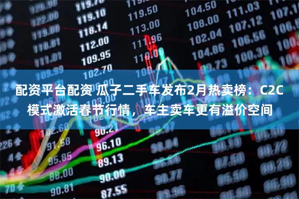 配资平台配资 瓜子二手车发布2月热卖榜：C2C模式激活春节行情，车主卖车更有溢价空间