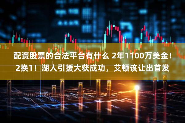 配资股票的合法平台有什么 2年1100万美金！2换1！湖人引援大获成功，艾顿该让出首发