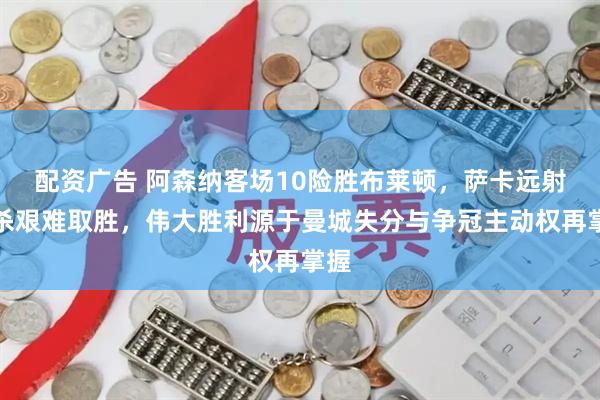 配资广告 阿森纳客场10险胜布莱顿，萨卡远射绝杀艰难取胜，伟大胜利源于曼城失分与争冠主动权再掌握