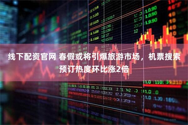 线下配资官网 春假或将引爆旅游市场，机票搜索预订热度环比涨2倍