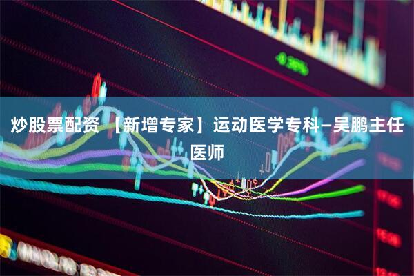 炒股票配资 【新增专家】运动医学专科—吴鹏主任医师