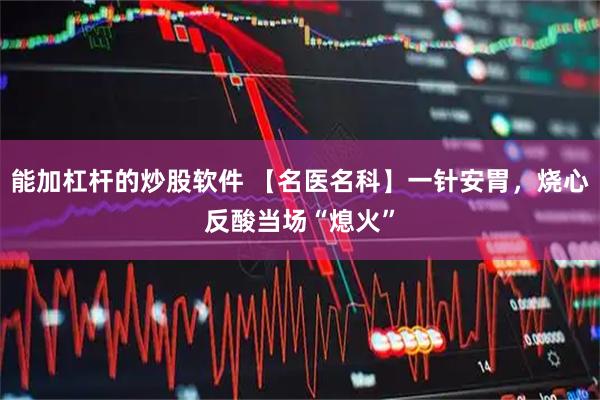 能加杠杆的炒股软件 【名医名科】一针安胃，烧心反酸当场“熄火”