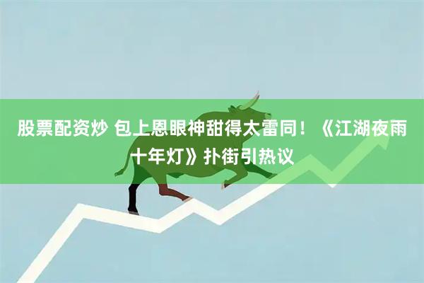 股票配资炒 包上恩眼神甜得太雷同！《江湖夜雨十年灯》扑街引热议