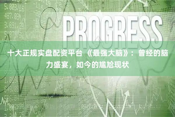 十大正规实盘配资平台 《最强大脑》：曾经的脑力盛宴，如今的尴尬现状