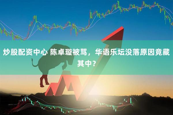炒股配资中心 陈卓璇被骂，华语乐坛没落原因竟藏其中？
