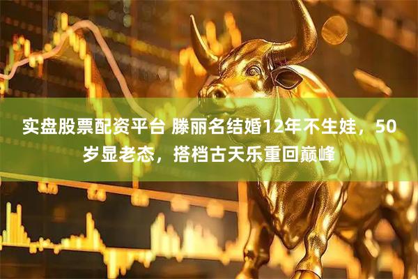 实盘股票配资平台 滕丽名结婚12年不生娃，50岁显老态，搭档古天乐重回巅峰