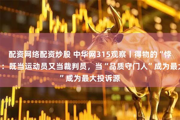 配资网络配资炒股 中华网315观察丨得物的“悖论困境”：既当运动员又当裁判员，当“品质守门人”成为最大投诉源