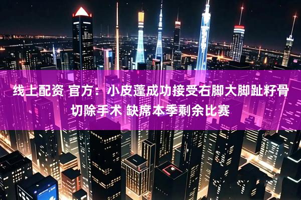 线上配资 官方：小皮蓬成功接受右脚大脚趾籽骨切除手术 缺席本季剩余比赛