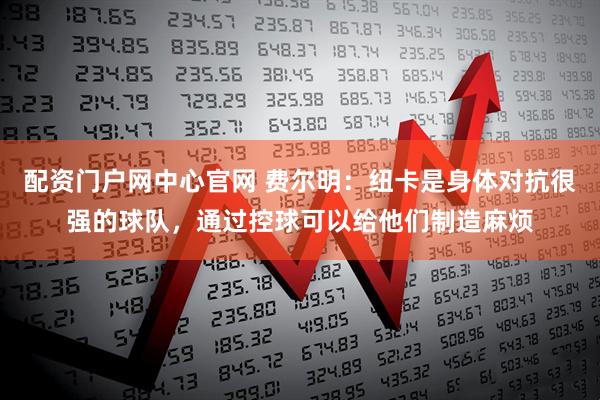 配资门户网中心官网 费尔明：纽卡是身体对抗很强的球队，通过控球可以给他们制造麻烦