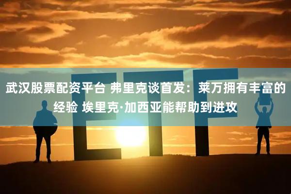 武汉股票配资平台 弗里克谈首发：莱万拥有丰富的经验 埃里克·加西亚能帮助到进攻