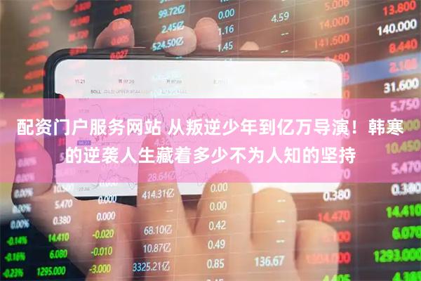 配资门户服务网站 从叛逆少年到亿万导演！韩寒的逆袭人生藏着多少不为人知的坚持