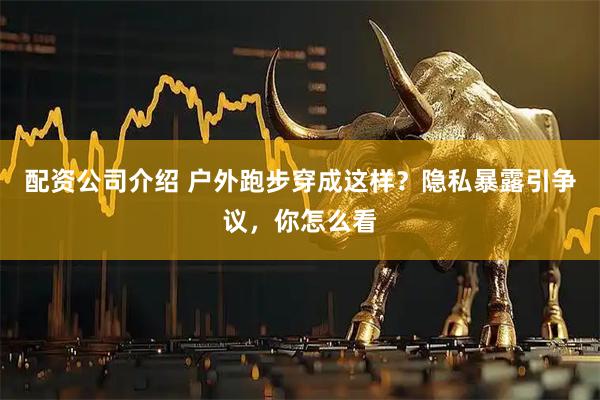 配资公司介绍 户外跑步穿成这样？隐私暴露引争议，你怎么看