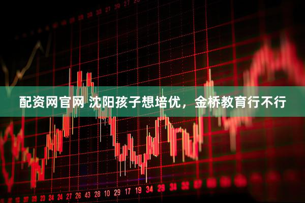 配资网官网 沈阳孩子想培优，金桥教育行不行