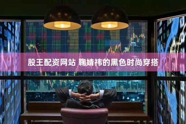 股王配资网站 鞠婧祎的黑色时尚穿搭