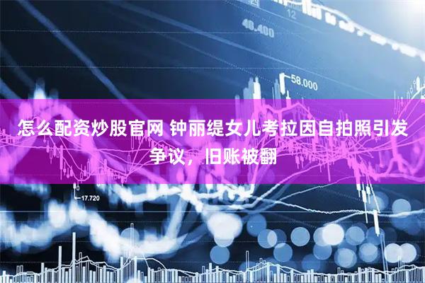 怎么配资炒股官网 钟丽缇女儿考拉因自拍照引发争议，旧账被翻