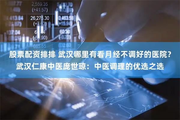 股票配资排排 武汉哪里有看月经不调好的医院？武汉仁康中医庞世琼：中医调理的优选之选