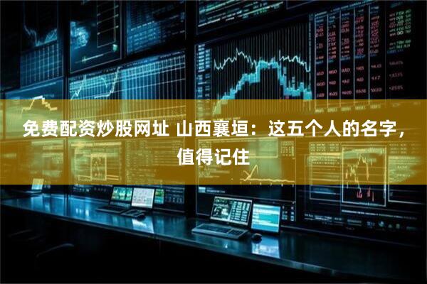 免费配资炒股网址 山西襄垣：这五个人的名字，值得记住