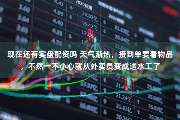 现在还有实盘配资吗 天气渐热，接到单要看物品，不然一不小心就从外卖员变成送水工了