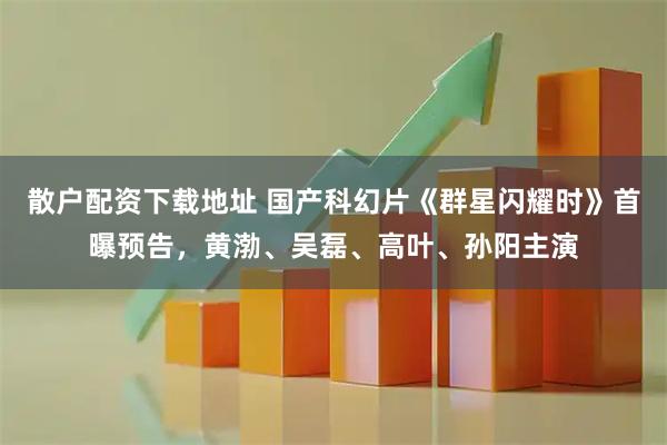 散户配资下载地址 国产科幻片《群星闪耀时》首曝预告，黄渤、吴磊、高叶、孙阳主演