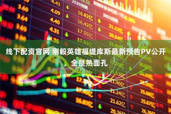 线下配资官网 刚毅英雄福缇库斯最新预告PV公开，全是熟面孔