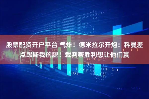 股票配资开户平台 气炸！德米拉尔开炮：科曼差点踢断我的腿！裁判帮胜利想让他们赢