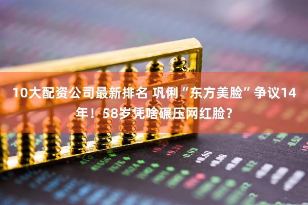 10大配资公司最新排名 巩俐“东方美脸”争议14年！58岁凭啥碾压网红脸？