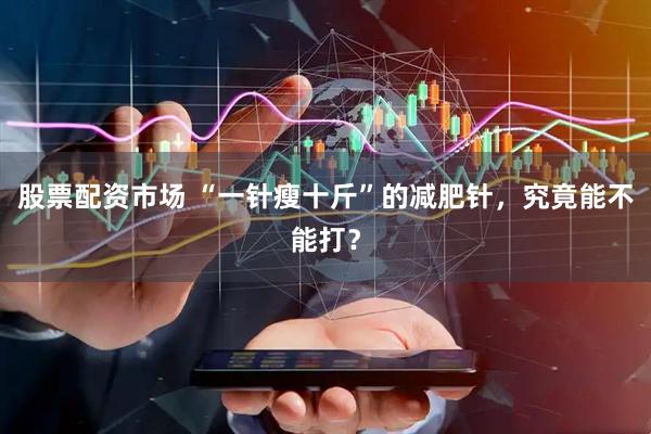 股票配资市场 “一针瘦十斤”的减肥针，究竟能不能打？