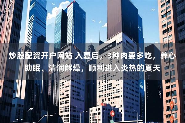 炒股配资开户网站 入夏后，3种肉要多吃，养心助眠、清润解燥，顺利进入炎热的夏天