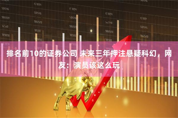 排名前10的证券公司 未来三年押注悬疑科幻，网友：演员该这么玩