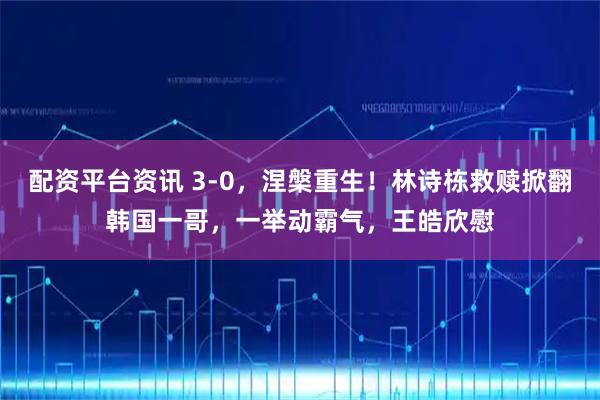 配资平台资讯 3-0，涅槃重生！林诗栋救赎掀翻韩国一哥，一举动霸气，王皓欣慰
