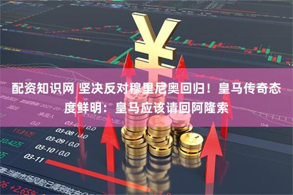 配资知识网 坚决反对穆里尼奥回归！皇马传奇态度鲜明：皇马应该请回阿隆索
