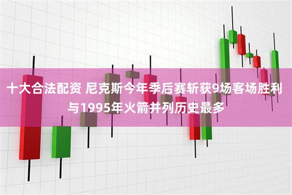 十大合法配资 尼克斯今年季后赛斩获9场客场胜利 与1995年火箭并列历史最多