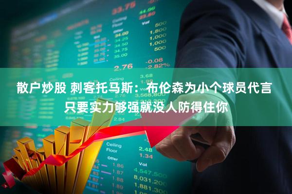 散户炒股 刺客托马斯：布伦森为小个球员代言 只要实力够强就没人防得住你
