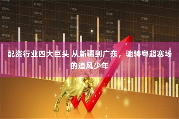 配资行业四大巨头 从新疆到广东，驰骋粤超赛场的追风少年